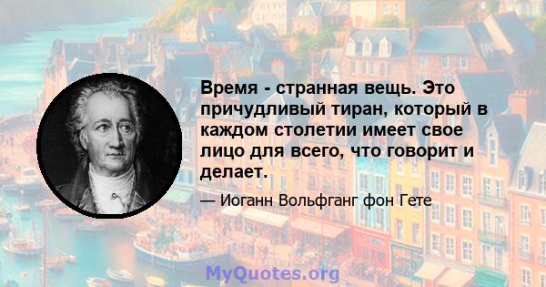 Время - странная вещь. Это причудливый тиран, который в каждом столетии имеет свое лицо для всего, что говорит и делает.