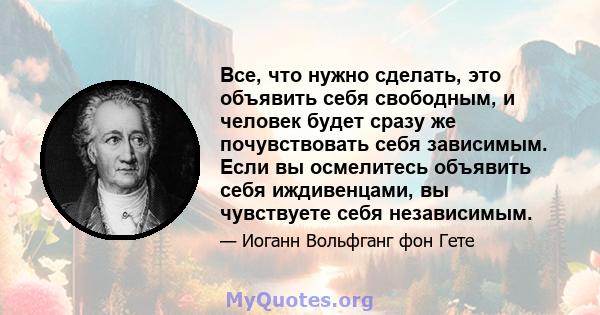 Все, что нужно сделать, это объявить себя свободным, и человек будет сразу же почувствовать себя зависимым. Если вы осмелитесь объявить себя иждивенцами, вы чувствуете себя независимым.