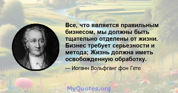 Все, что является правильным бизнесом, мы должны быть тщательно отделены от жизни. Бизнес требует серьезности и метода; Жизнь должна иметь освобожденную обработку.