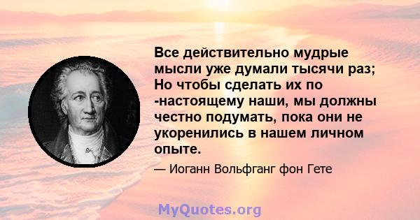 Все действительно мудрые мысли уже думали тысячи раз; Но чтобы сделать их по -настоящему наши, мы должны честно подумать, пока они не укоренились в нашем личном опыте.