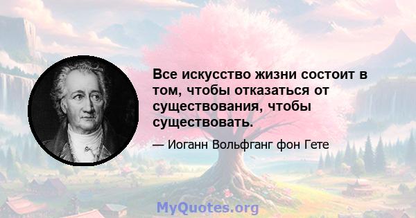 Все искусство жизни состоит в том, чтобы отказаться от существования, чтобы существовать.