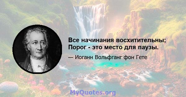 Все начинания восхитительны; Порог - это место для паузы.