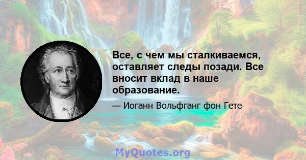 Все, с чем мы сталкиваемся, оставляет следы позади. Все вносит вклад в наше образование.