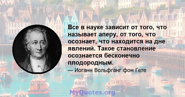 Все в науке зависит от того, что называет аперу, от того, что осознает, что находится на дне явлений. Такое становление осознается бесконечно плодородным.