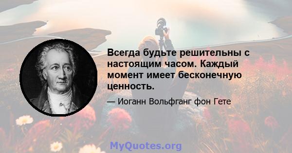 Всегда будьте решительны с настоящим часом. Каждый момент имеет бесконечную ценность.