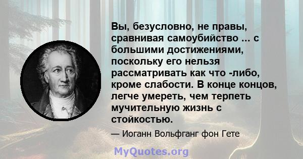 Вы, безусловно, не правы, сравнивая самоубийство ... с большими достижениями, поскольку его нельзя рассматривать как что -либо, кроме слабости. В конце концов, легче умереть, чем терпеть мучительную жизнь с стойкостью.