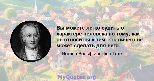 Вы можете легко судить о характере человека по тому, как он относится к тем, кто ничего не может сделать для него.