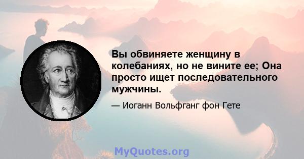 Вы обвиняете женщину в колебаниях, но не вините ее; Она просто ищет последовательного мужчины.