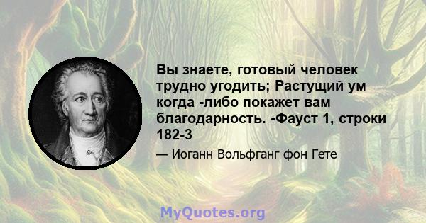 Вы знаете, готовый человек трудно угодить; Растущий ум когда -либо покажет вам благодарность. -Фауст 1, строки 182-3