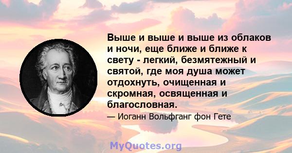 Выше и выше и выше из облаков и ночи, еще ближе и ближе к свету - легкий, безмятежный и святой, где моя душа может отдохнуть, очищенная и скромная, освященная и благословная.