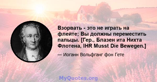 Взорвать - это не играть на флейте; Вы должны переместить пальцы. [Гер., Блазен ита Нихта Флотена, IHR Musst Die Bewegen.]