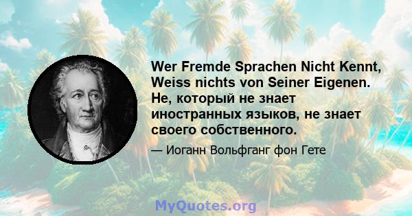 Wer Fremde Sprachen Nicht Kennt, Weiss nichts von Seiner Eigenen. He, который не знает иностранных языков, не знает своего собственного.