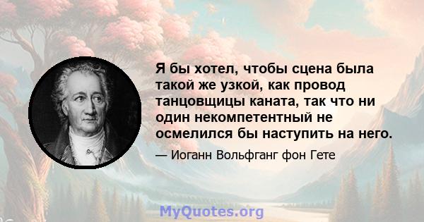 Я бы хотел, чтобы сцена была такой же узкой, как провод танцовщицы каната, так что ни один некомпетентный не осмелился бы наступить на него.