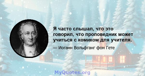 Я часто слышал, что это говорил, что проповедник может учиться с комиком для учителя.