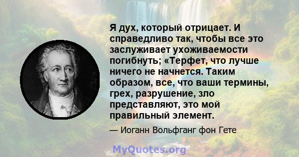 Я дух, который отрицает. И справедливо так, чтобы все это заслуживает ухоживаемости погибнуть; «Терфет, что лучше ничего не начнется. Таким образом, все, что ваши термины, грех, разрушение, зло представляют, это мой