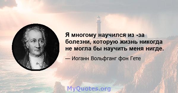 Я многому научился из -за болезни, которую жизнь никогда не могла бы научить меня нигде.