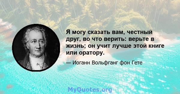 Я могу сказать вам, честный друг, во что верить: верьте в жизнь; он учит лучше этой книге или оратору.