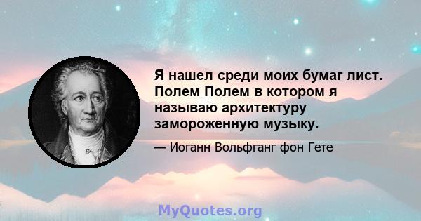 Я нашел среди моих бумаг лист. Полем Полем в котором я называю архитектуру замороженную музыку.