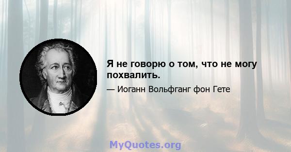 Я не говорю о том, что не могу похвалить.