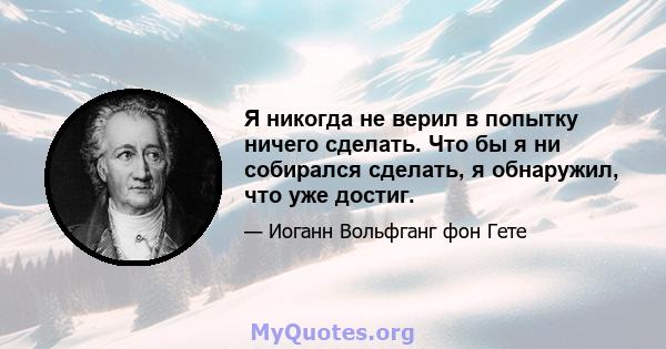 Я никогда не верил в попытку ничего сделать. Что бы я ни собирался сделать, я обнаружил, что уже достиг.