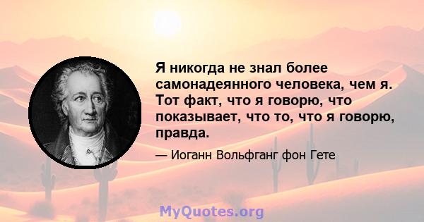 Я никогда не знал более самонадеянного человека, чем я. Тот факт, что я говорю, что показывает, что то, что я говорю, правда.