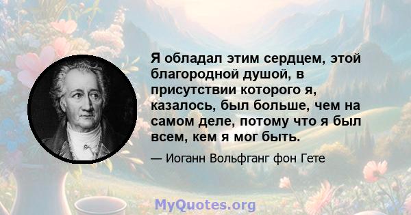 Я обладал этим сердцем, этой благородной душой, в присутствии которого я, казалось, был больше, чем на самом деле, потому что я был всем, кем я мог быть.