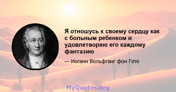 Я отношусь к своему сердцу как с больным ребенком и удовлетворяю его каждому фантазию