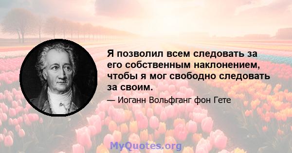 Я позволил всем следовать за его собственным наклонением, чтобы я мог свободно следовать за своим.