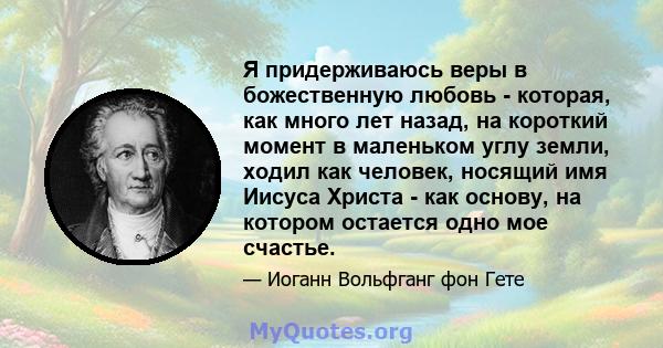 Я придерживаюсь веры в божественную любовь - которая, как много лет назад, на короткий момент в маленьком углу земли, ходил как человек, носящий имя Иисуса Христа - как основу, на котором остается одно мое счастье.