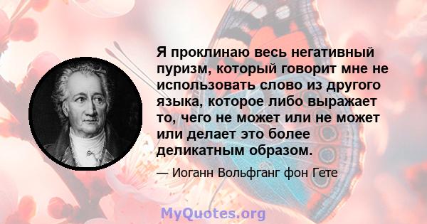 Я проклинаю весь негативный пуризм, который говорит мне не использовать слово из другого языка, которое либо выражает то, чего не может или не может или делает это более деликатным образом.