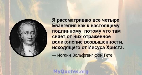 Я рассматриваю все четыре Евангелия как к настоящему подлинному, потому что там сияет от них отраженное великолепие возвышенности, исходящего от Иисуса Христа.