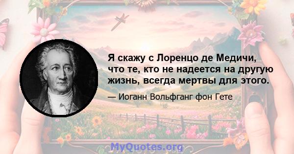 Я скажу с Лоренцо де Медичи, что те, кто не надеется на другую жизнь, всегда мертвы для этого.