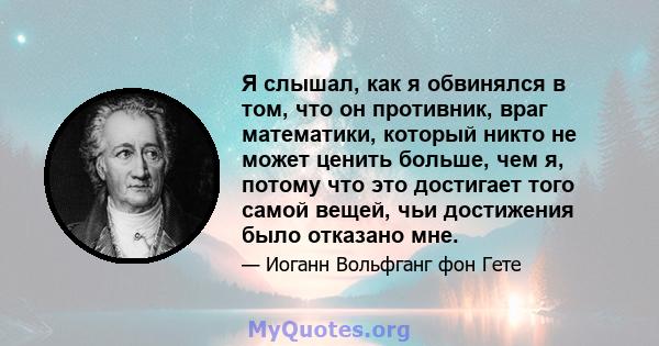 Я слышал, как я обвинялся в том, что он противник, враг математики, который никто не может ценить больше, чем я, потому что это достигает того самой вещей, чьи достижения было отказано мне.