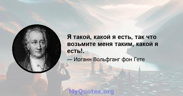 Я такой, какой я есть, так что возьмите меня таким, какой я есть!.