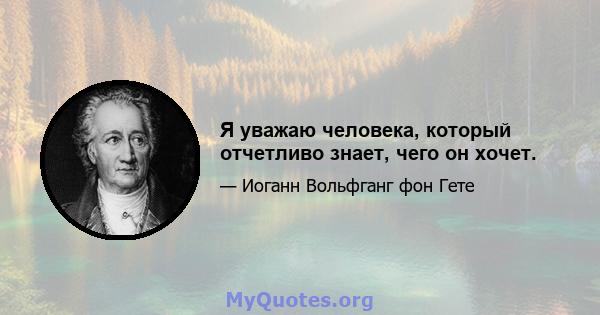 Я уважаю человека, который отчетливо знает, чего он хочет.