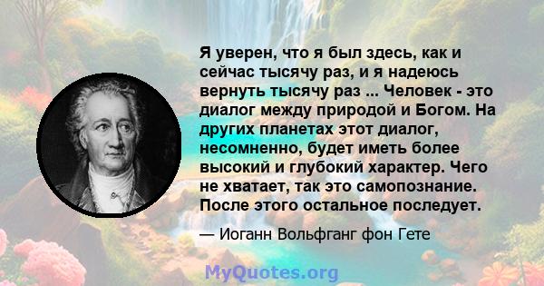 Я уверен, что я был здесь, как и сейчас тысячу раз, и я надеюсь вернуть тысячу раз ... Человек - это диалог между природой и Богом. На других планетах этот диалог, несомненно, будет иметь более высокий и глубокий