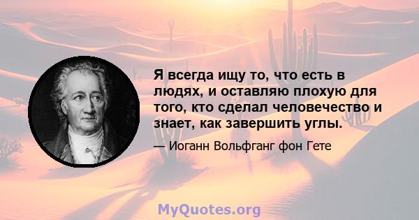 Я всегда ищу то, что есть в людях, и оставляю плохую для того, кто сделал человечество и знает, как завершить углы.