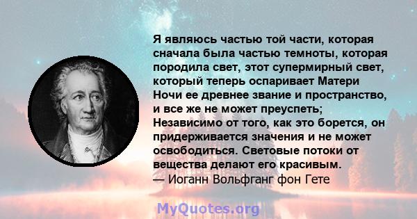 Я являюсь частью той части, которая сначала была частью темноты, которая породила свет, этот супермирный свет, который теперь оспаривает Матери Ночи ее древнее звание и пространство, и все же не может преуспеть;