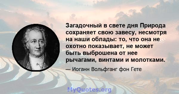 Загадочный в свете дня Природа сохраняет свою завесу, несмотря на наши облады: то, что она не охотно показывает, не может быть выброшена от нее рычагами, винтами и молотками.