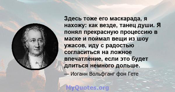 Здесь тоже его маскарада, я нахожу: как везде, танец души. Я понял прекрасную процессию в маске и поймал вещи из шоу ужасов, иду с радостью согласиться на ложное впечатление, если это будет длиться немного дольше.