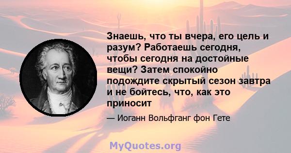 Знаешь, что ты вчера, его цель и разум? Работаешь сегодня, чтобы сегодня на достойные вещи? Затем спокойно подождите скрытый сезон завтра и не бойтесь, что, как это приносит