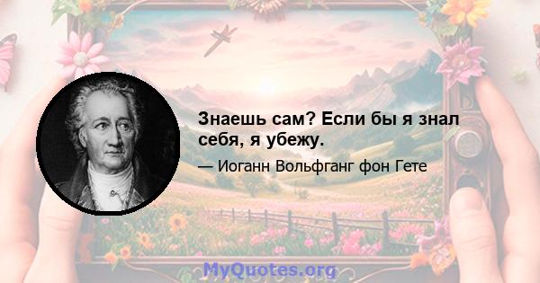 Знаешь сам? Если бы я знал себя, я убежу.