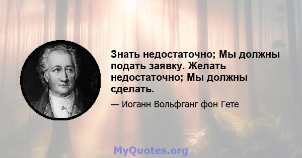 Знать недостаточно; Мы должны подать заявку. Желать недостаточно; Мы должны сделать.