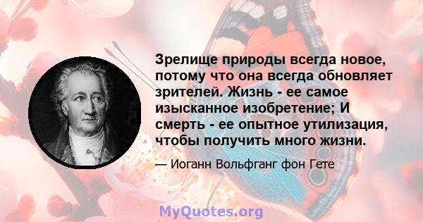 Зрелище природы всегда новое, потому что она всегда обновляет зрителей. Жизнь - ее самое изысканное изобретение; И смерть - ее опытное утилизация, чтобы получить много жизни.