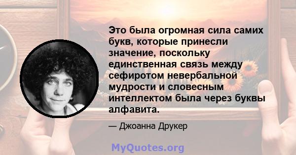 Это была огромная сила самих букв, которые принесли значение, поскольку единственная связь между сефиротом невербальной мудрости и словесным интеллектом была через буквы алфавита.