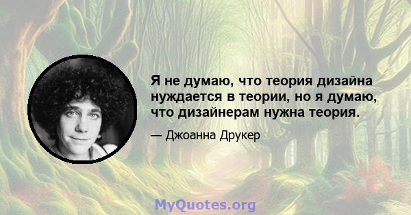 Я не думаю, что теория дизайна нуждается в теории, но я думаю, что дизайнерам нужна теория.