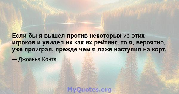 Если бы я вышел против некоторых из этих игроков и увидел их как их рейтинг, то я, вероятно, уже проиграл, прежде чем я даже наступил на корт.