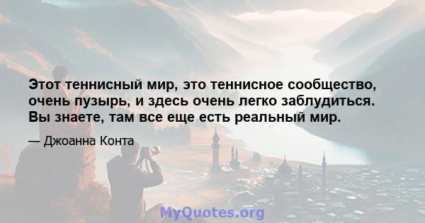 Этот теннисный мир, это теннисное сообщество, очень пузырь, и здесь очень легко заблудиться. Вы знаете, там все еще есть реальный мир.