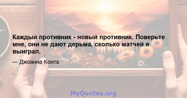 Каждый противник - новый противник. Поверьте мне, они не дают дерьма, сколько матчей я выиграл.