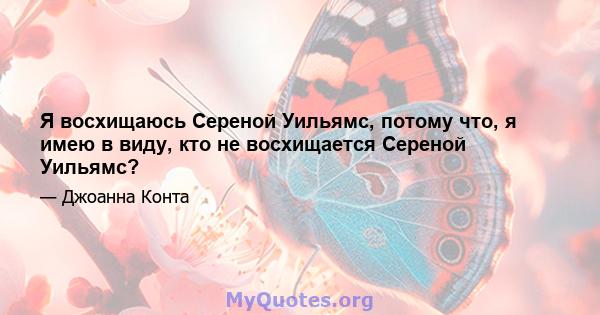 Я восхищаюсь Сереной Уильямс, потому что, я имею в виду, кто не восхищается Сереной Уильямс?